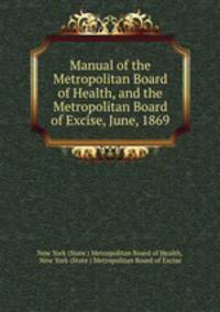 Manual of the Metropolitan Board of Health, and the Metropolitan Board of Excise, June, 1869