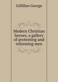 Modern Christian heroes, a gallery of protesting and reforming men