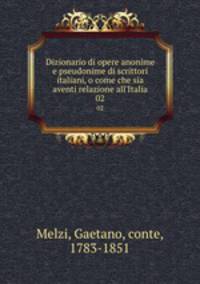 Dizionario di opere anonime e pseudonime di scrittori italiani, o come che sia aventi relazione all`Italia. 02