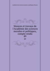 Sances et travaux de l`Acadmie des sciences morales et politiques, compte rendu. 89