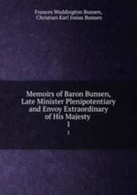 Memoirs of Baron Bunsen, Late Minister Plenipotentiary and Envoy Extraordinary of His Majesty .. 1