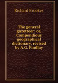 The general gazetteer: or, Compendious geographical dictionary. revised by A.G. Findlay