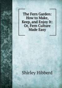 The Fern Garden: How to Make, Keep, and Enjoy It: Or, Fern Culture Made Easy