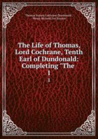 The Life of Thomas, Lord Cochrane, Tenth Earl of Dundonald: Completing "The .. 1