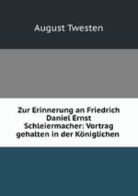 Zur Erinnerung an Friedrich Daniel Ernst Schleiermacher: Vortrag gehalten in der Koniglichen .
