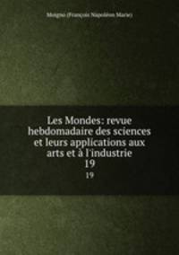 Les Mondes: revue hebdomadaire des sciences et leurs applications aux arts et l`industrie. 19