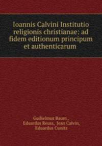 Ioannis Calvini Institutio religionis christianae: ad fidem editionum principum et authenticarum .