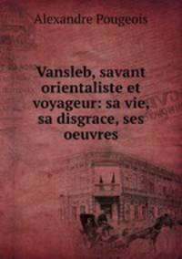 Vansleb, savant orientaliste et voyageur: sa vie, sa disgrace, ses oeuvres