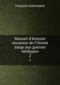 Manuel d`histoire ancienne de l`Orient jusqu`aux guerres mdiques. 2