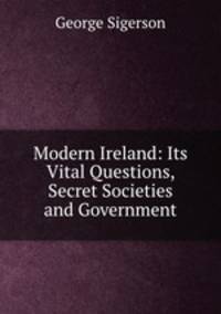 Modern Ireland: Its Vital Questions, Secret Societies and Government