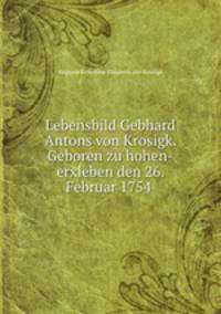 Lebensbild Gebhard Antons von Krosigk. Geboren zu hohen-erxleben den 26. Februar 1754 .