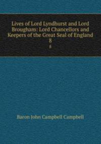 Lives of Lord Lyndhurst and Lord Brougham: Lord Chancellors and Keepers of the Great Seal of England. 8