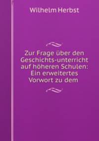 Zur Frage uber den Geschichts-unterricht auf hoheren Schulen: Ein erweitertes Vorwort zu dem .