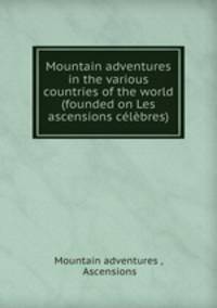 Mountain adventures in the various countries of the world (founded on Les ascensions celebres).
