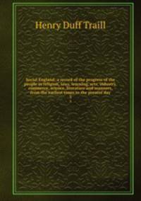 Social England; a record of the progress of the people in religion, laws, learning, arts, industry, commerce, science, literature and manners, from the earliest times to the present day. 3