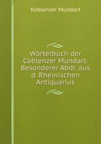 Worterbuch der Coblenzer Mundart. Besonderer Abdr. aus d. Rheinischen Antiquarius