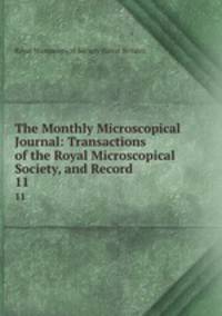 The Monthly Microscopical Journal: Transactions of the Royal Microscopical Society, and Record .. 11