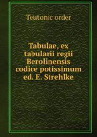 Tabulae, ex tabularii regii Berolinensis codice potissimum ed. E. Strehlke