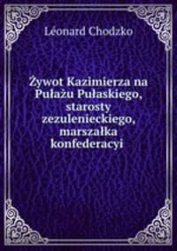 Zywot Kazimierza na Pulazu Pulaskiego, starosty zezulenieckiego, marszalka konfederacyi .