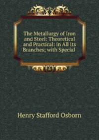 The Metallurgy of Iron and Steel: Theoretical and Practical: in All Its Branches; with Special .