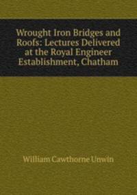 Wrought Iron Bridges and Roofs: Lectures Delivered at the Royal Engineer Establishment, Chatham