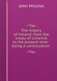 The history of Ireland: from the treaty of Limerick to the present time : being a continuation .