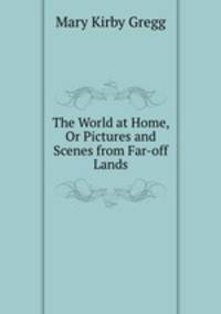 The World at Home, Or Pictures and Scenes from Far-off Lands