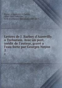 Lettres de J. Barbey d`Aurevilly a Trebutien. Avec un port. indit de l`auteur, grav a l`eau forte par Georges Noyon. 2