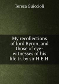 My recollections of lord Byron, and those of eye-witnesses of his life tr. by sir H.E.H .