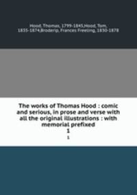 The works of Thomas Hood : comic and serious, in prose and verse with all the original illustrations : with memorial prefixed. 1