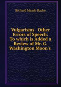 Vulgarisms & Other Errors of Speech: To which is Added a Review of Mr. G. Washington Moon