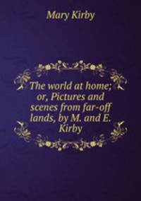 The world at home; or, Pictures and scenes from far-off lands, by M. and E. Kirby