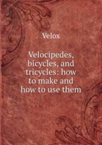 Velocipedes, bicycles, and tricycles: how to make and how to use them