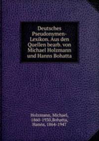 Deutsches Pseudonymen-Lexikon. Aus den Quellen bearb. von Michael Holzmann und Hanns Bohatta