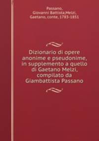 Dizionario di opere anonime e pseudonime, in supplemento a quello di Gaetano Melzi, compilato da Giambattista Passano