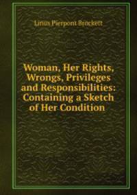 Woman, Her Rights, Wrongs, Privileges and Responsibilities: Containing a Sketch of Her Condition .