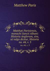 Matthi Parisiensis, monachi Sancti Albani: Historia Anglorum, sive, ut vulgo dicitur, Historia .. no. 44, v. 3