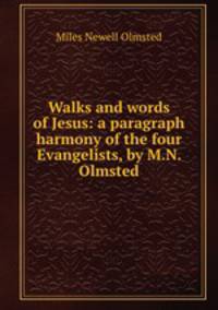 Walks and words of Jesus: a paragraph harmony of the four Evangelists, by M.N. Olmsted