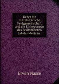 Ueber die mittelalterliche Feldgemeinschaft und die Einhegungen des Sechszehnten Jahrhunderts in .
