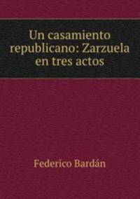Un casamiento republicano: Zarzuela en tres actos