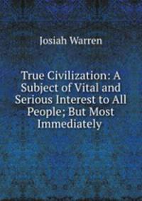 True Civilization: A Subject of Vital and Serious Interest to All People; But Most Immediately .