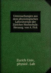 Untersuchungen aus dem physiologischen Laboratorium der Zuricher Hochschule. Herausg. von A. Fick
