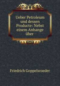 Ueber Petroleum und dessen Producte: Nebst einem Anhange uber .