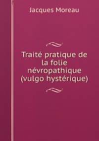 Traite pratique de la folie nevropathique (vulgo hysterique)