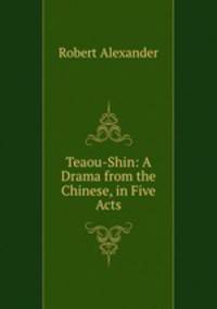 Teaou-Shin: A Drama from the Chinese, in Five Acts