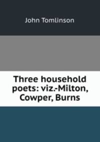 Three household poets: viz.-Milton, Cowper, Burns