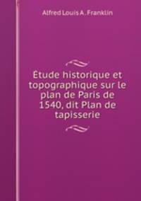 Etude historique et topographique sur le plan de Paris de 1540, dit Plan de tapisserie