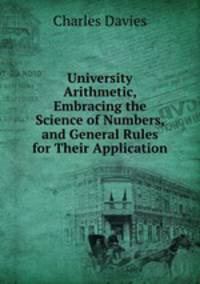 University Arithmetic, Embracing the Science of Numbers, and General Rules for Their Application