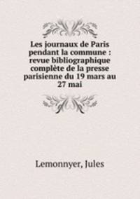 Les journaux de Paris pendant la commune : revue bibliographique complete de la presse parisienne du 19 mars au 27 mai