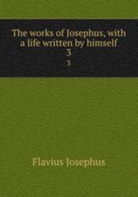 The works of Josephus, with a life written by himself. 3